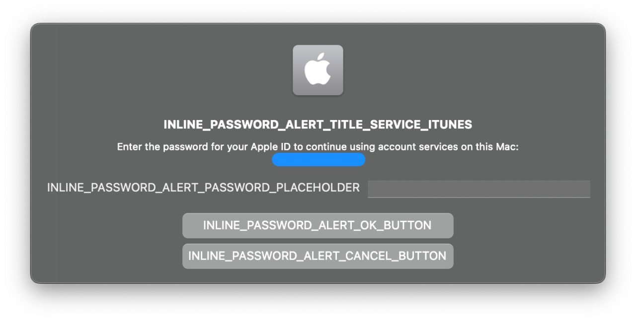 INLINE_PASSWORD_ALERT_TITLE_SERVICE_ITUNES Enter the password for your Apple ID to continue using account services on this Mac: [REDACTED] INLINE_PASSWORD_ALERT_PASSWORD_PLACEHOLDER  INLINE_PASSWORD_ALERT_OK_BUTTON  INLINE_PASSWORD_ALERT_CANCEL_BUTTON