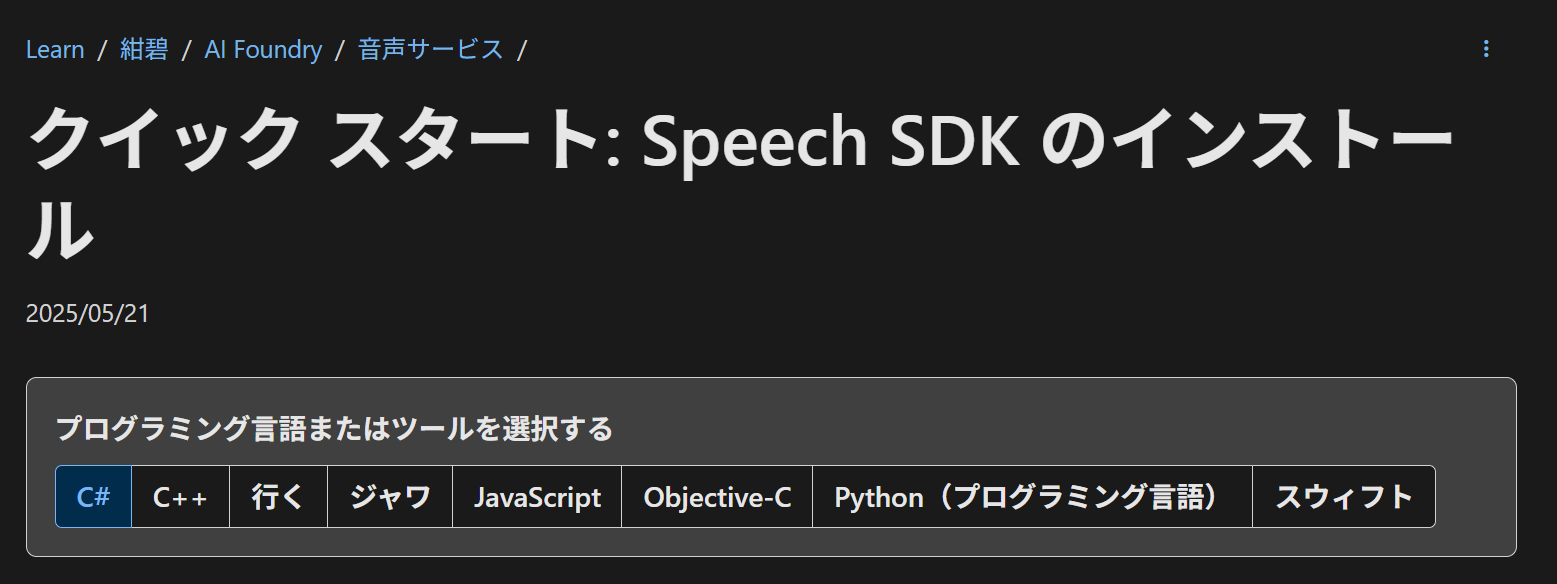 Learn / 紺碧 / AI Foundry / 音声サービス
クイック スタート: Speech SDK のインストール
プログラミング言語またはツールを選択する
C# C++ 行く ジャワ JavaScript Objective-C Python(プログラミング言語) スウィフト